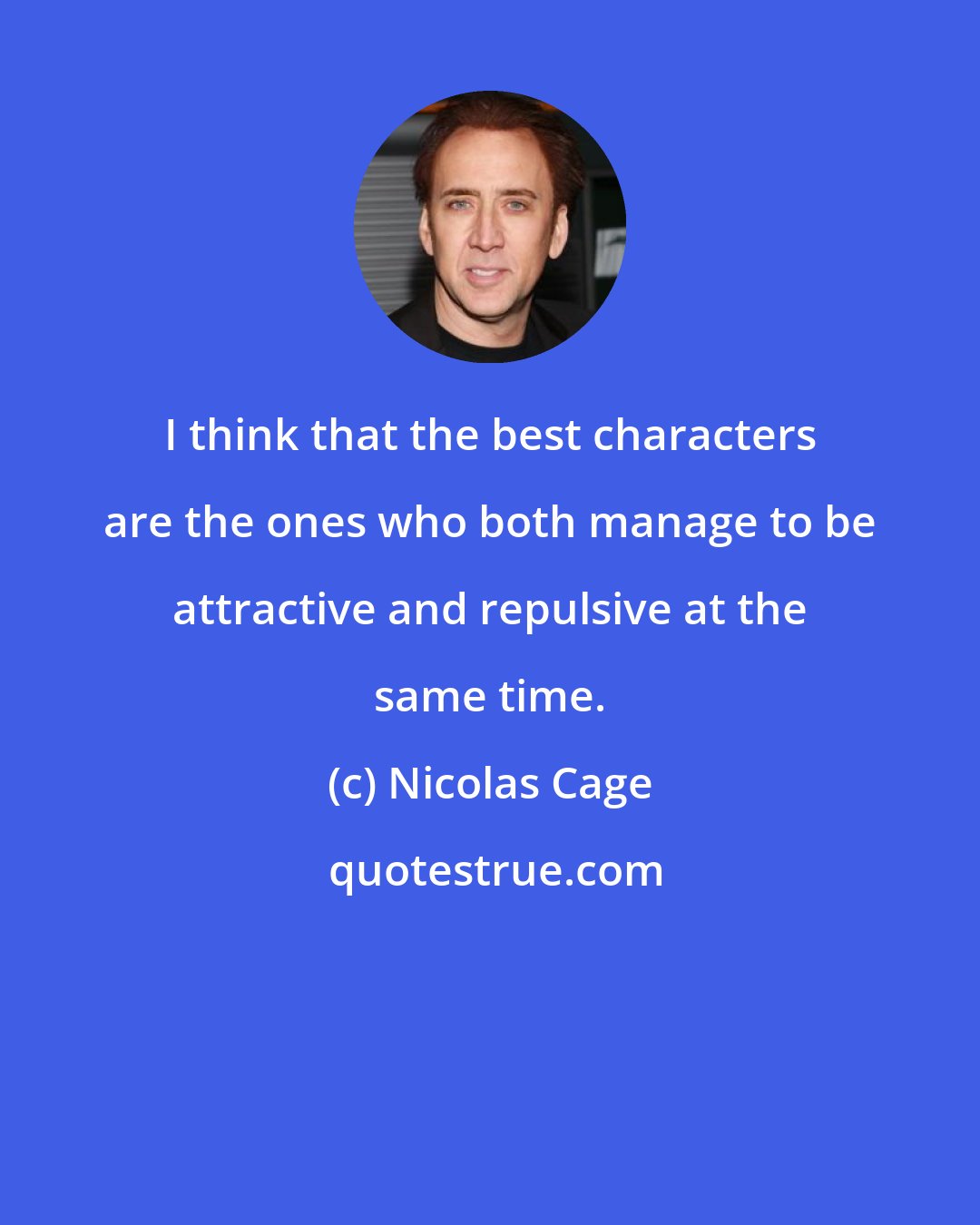 Nicolas Cage: I think that the best characters are the ones who both manage to be attractive and repulsive at the same time.