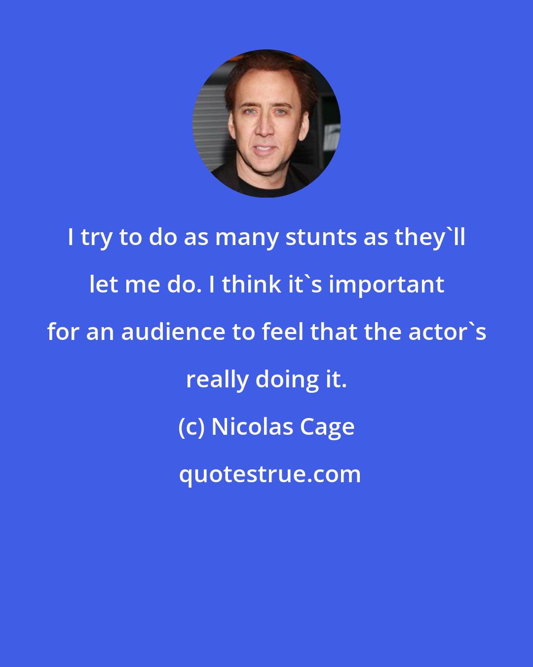 Nicolas Cage: I try to do as many stunts as they'll let me do. I think it's important for an audience to feel that the actor's really doing it.