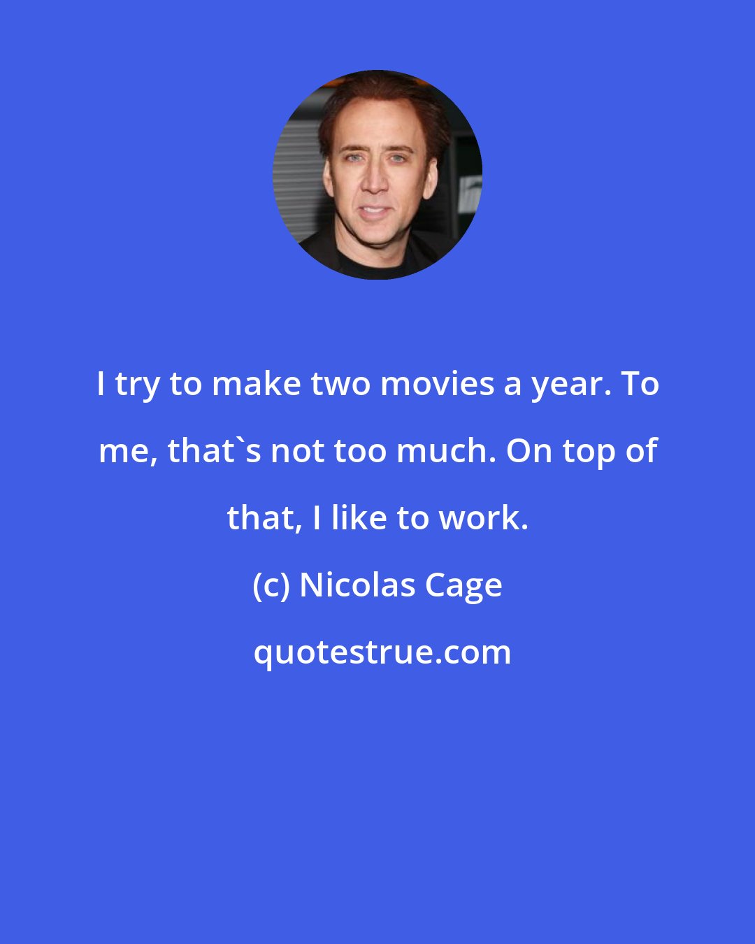 Nicolas Cage: I try to make two movies a year. To me, that's not too much. On top of that, I like to work.