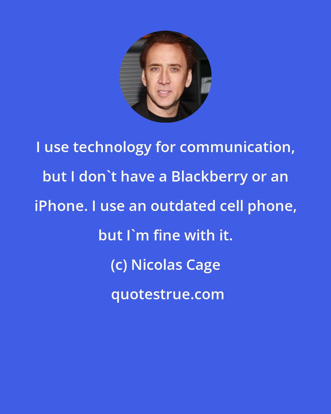 Nicolas Cage: I use technology for communication, but I don't have a Blackberry or an iPhone. I use an outdated cell phone, but I'm fine with it.
