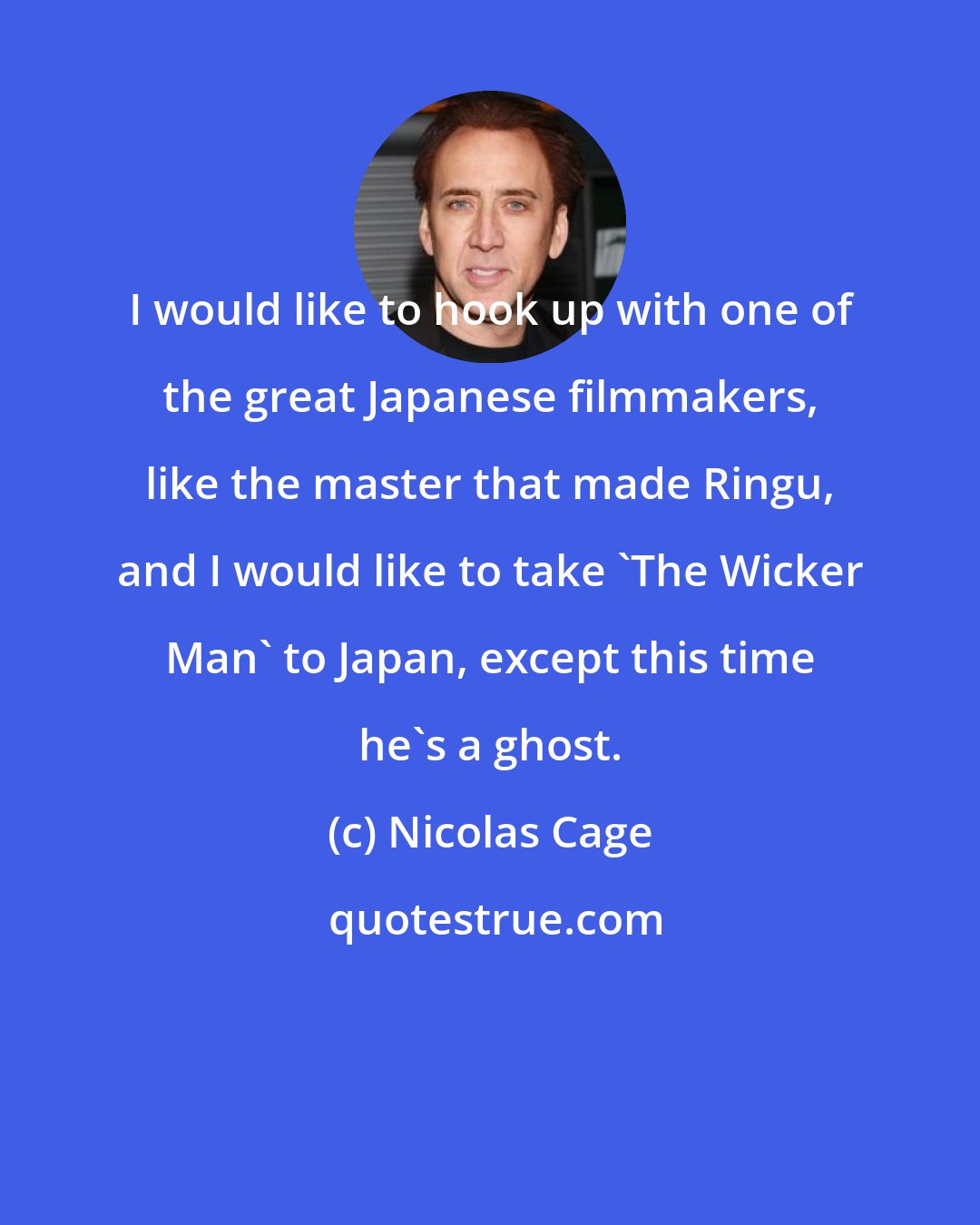 Nicolas Cage: I would like to hook up with one of the great Japanese filmmakers, like the master that made Ringu, and I would like to take 'The Wicker Man' to Japan, except this time he's a ghost.