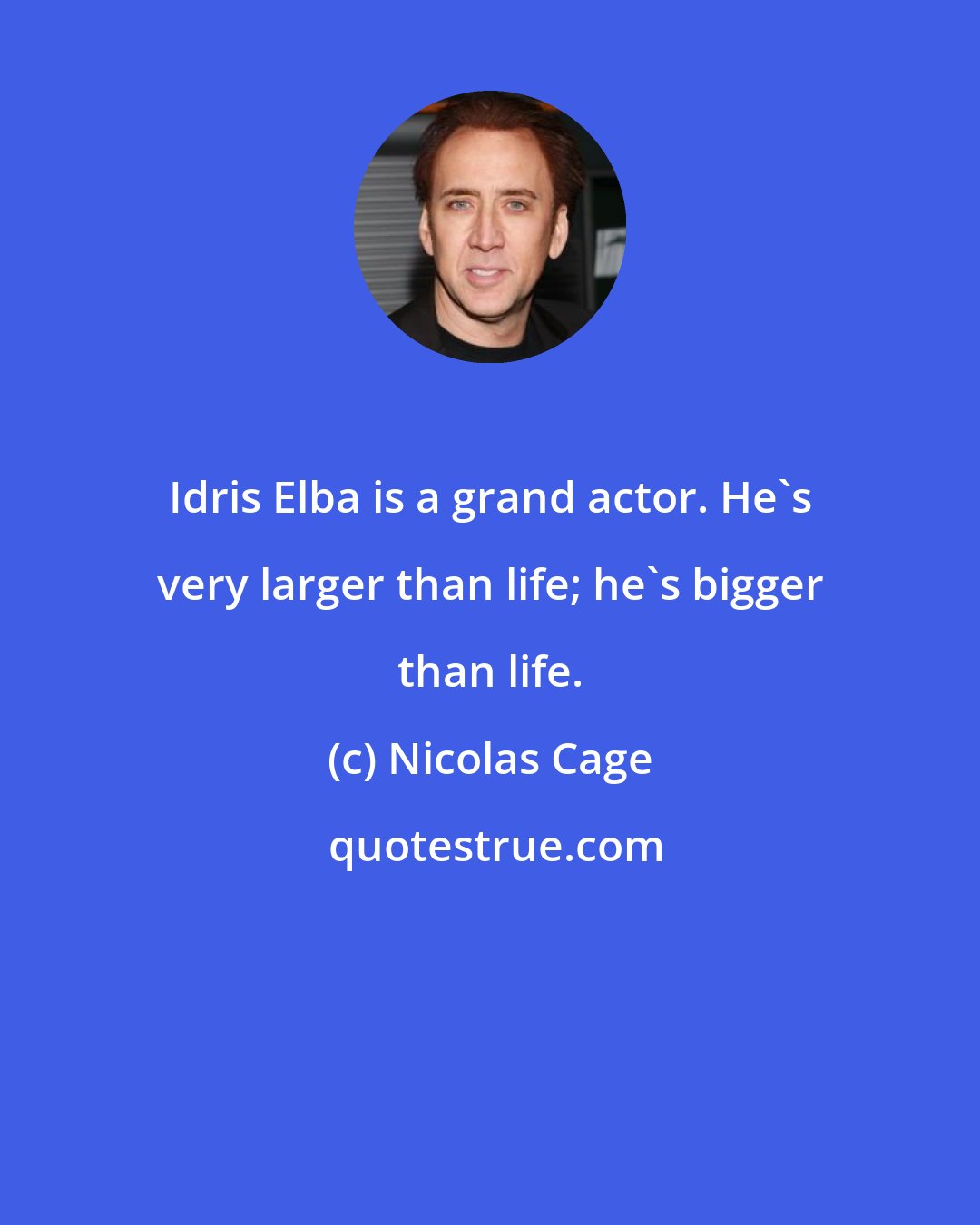 Nicolas Cage: Idris Elba is a grand actor. He's very larger than life; he's bigger than life.