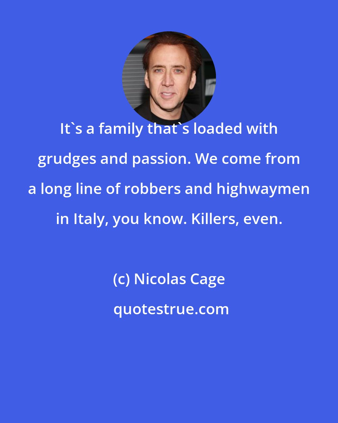 Nicolas Cage: It's a family that's loaded with grudges and passion. We come from a long line of robbers and highwaymen in Italy, you know. Killers, even.