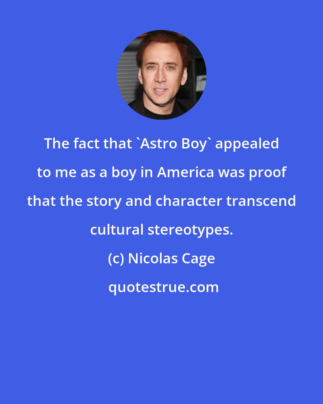 Nicolas Cage: The fact that 'Astro Boy' appealed to me as a boy in America was proof that the story and character transcend cultural stereotypes.