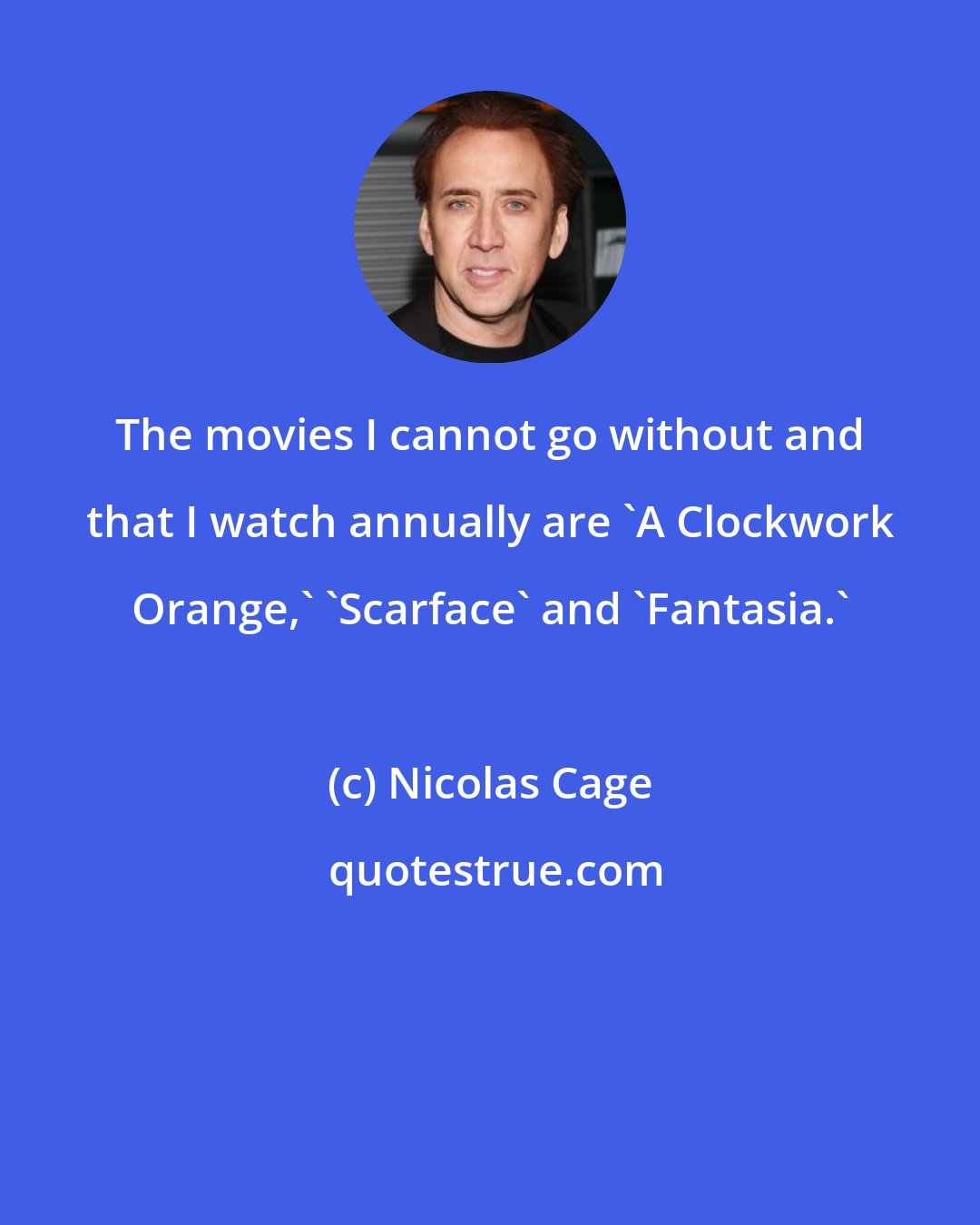 Nicolas Cage: The movies I cannot go without and that I watch annually are 'A Clockwork Orange,' 'Scarface' and 'Fantasia.'