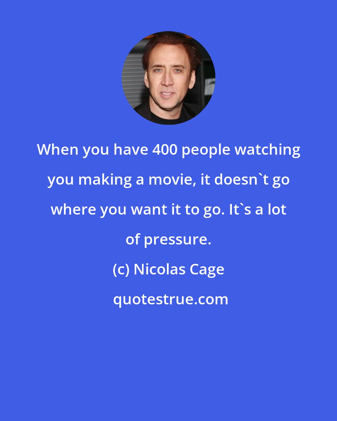 Nicolas Cage: When you have 400 people watching you making a movie, it doesn't go where you want it to go. It's a lot of pressure.