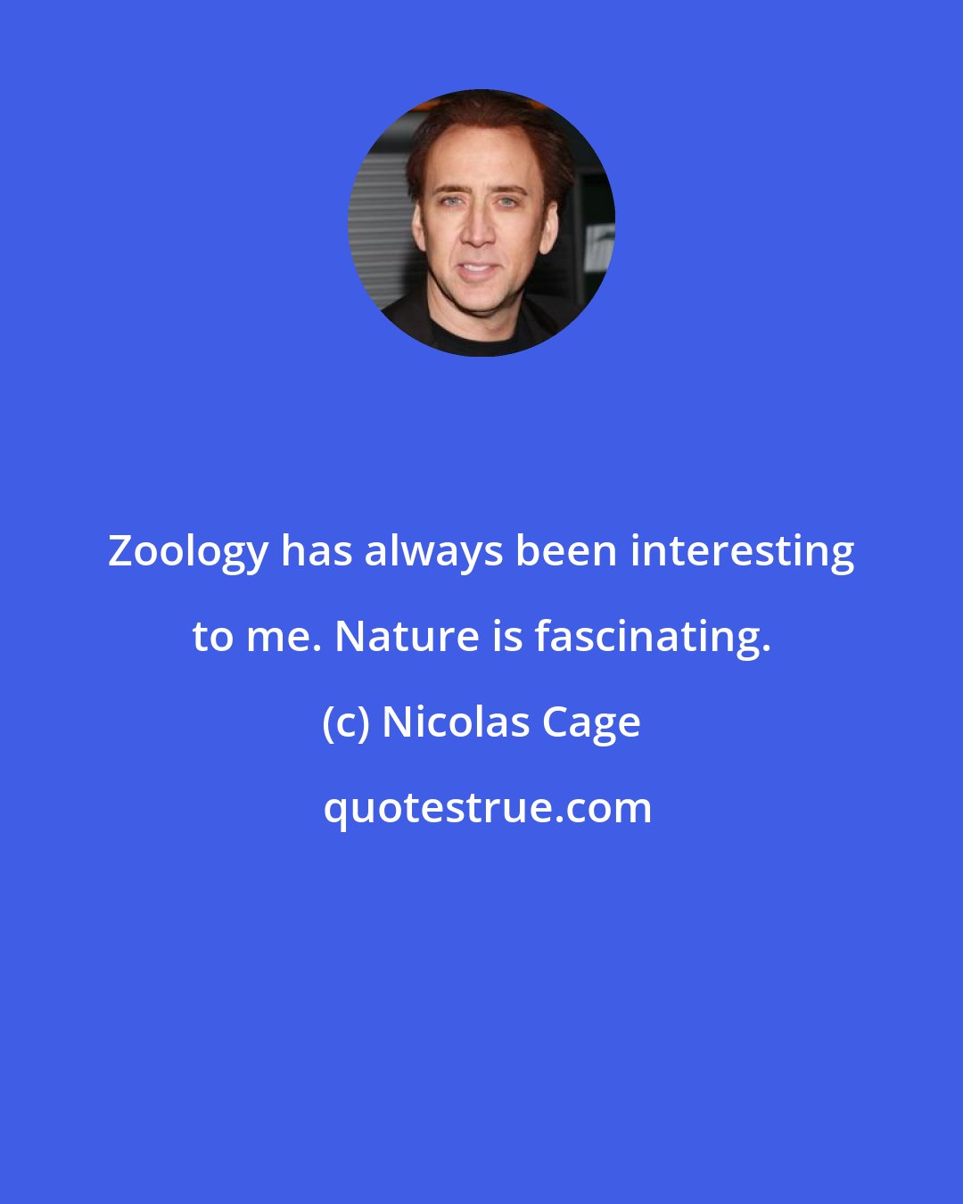 Nicolas Cage: Zoology has always been interesting to me. Nature is fascinating.