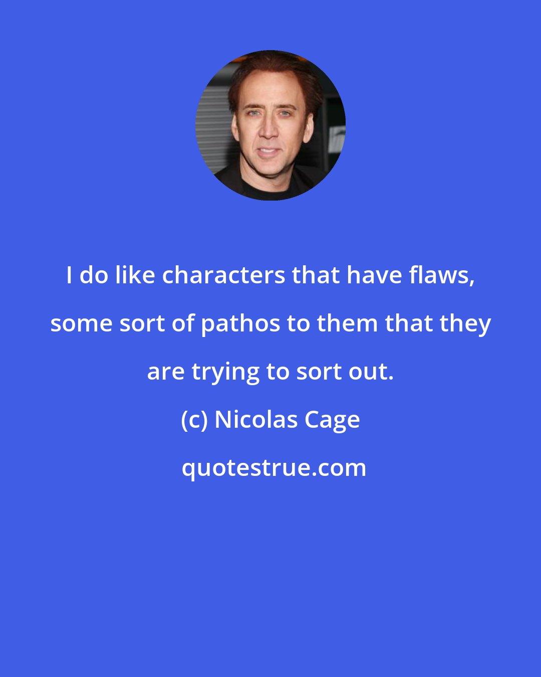 Nicolas Cage: I do like characters that have flaws, some sort of pathos to them that they are trying to sort out.