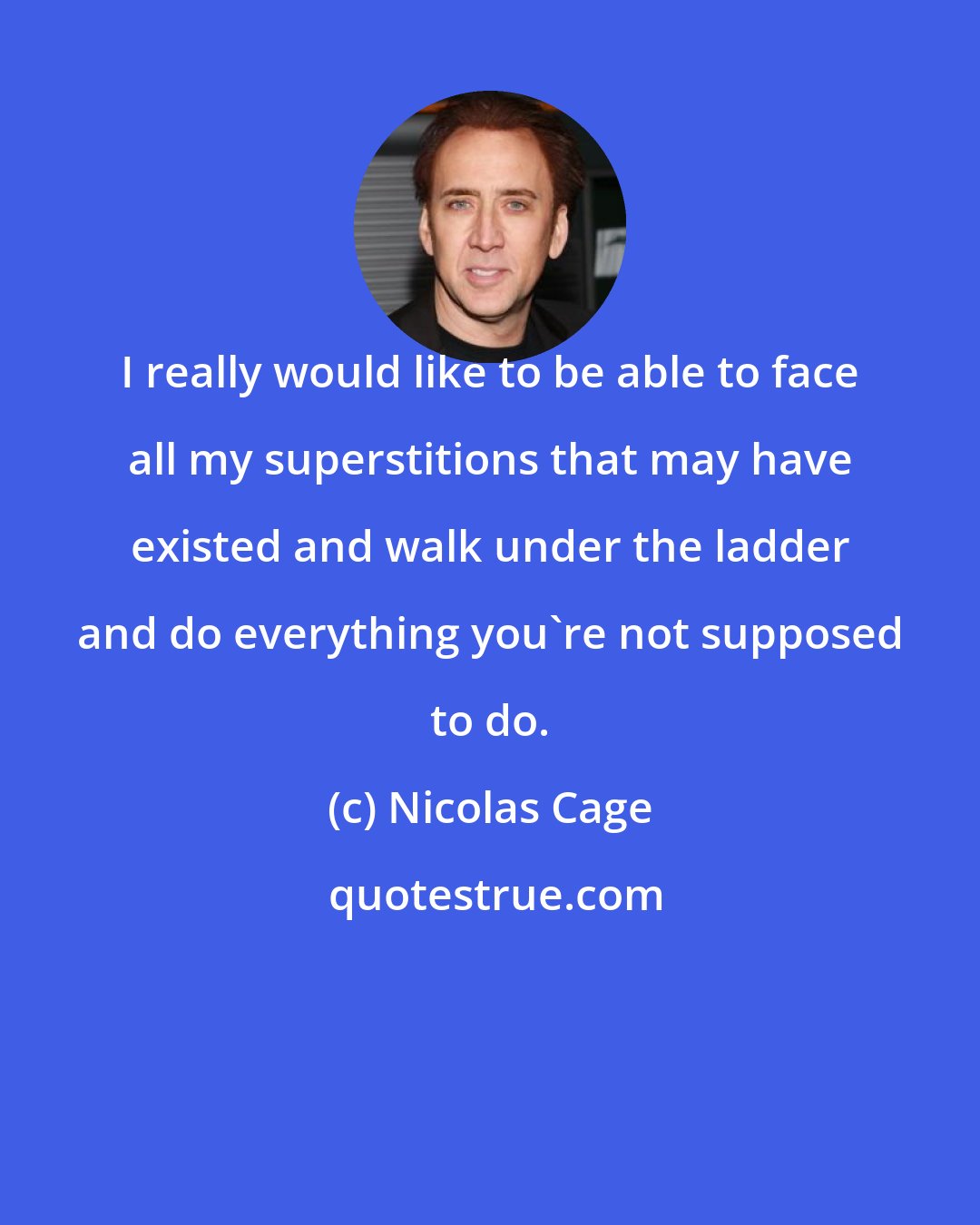 Nicolas Cage: I really would like to be able to face all my superstitions that may have existed and walk under the ladder and do everything you're not supposed to do.