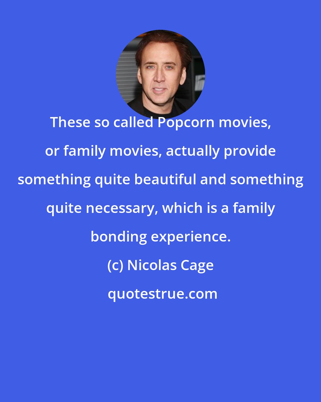 Nicolas Cage: These so called Popcorn movies, or family movies, actually provide something quite beautiful and something quite necessary, which is a family bonding experience.