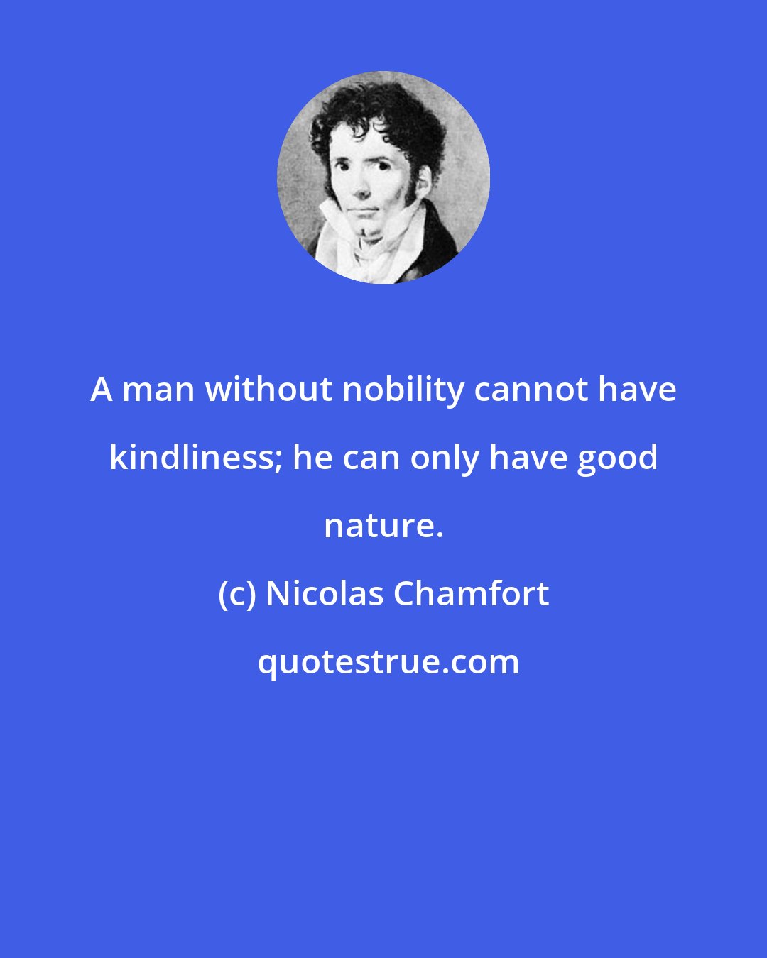 Nicolas Chamfort: A man without nobility cannot have kindliness; he can only have good nature.