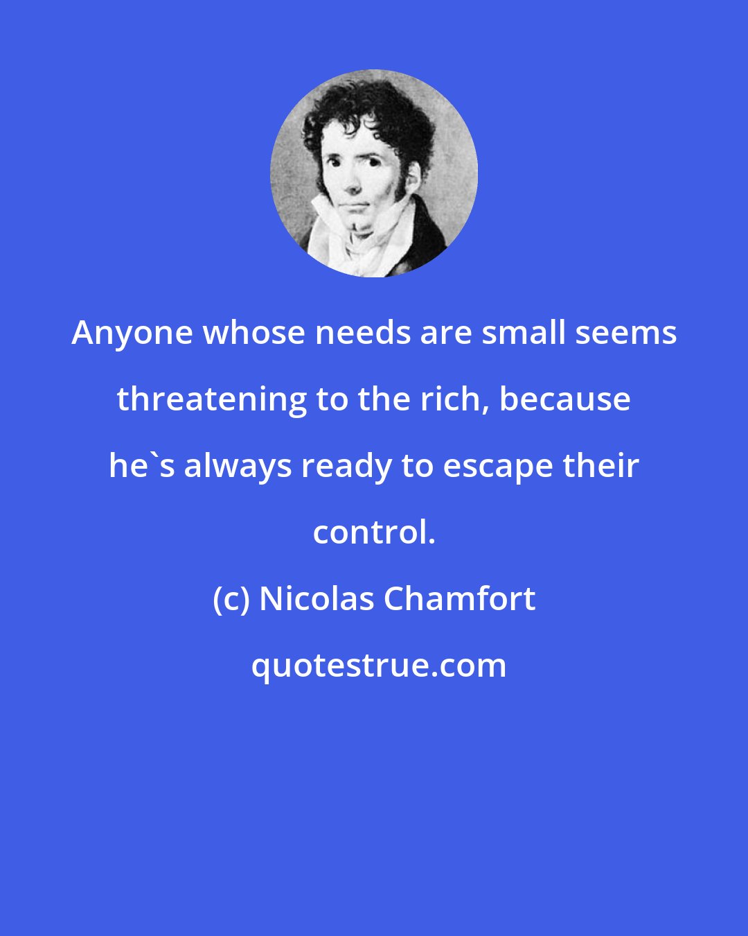 Nicolas Chamfort: Anyone whose needs are small seems threatening to the rich, because he's always ready to escape their control.