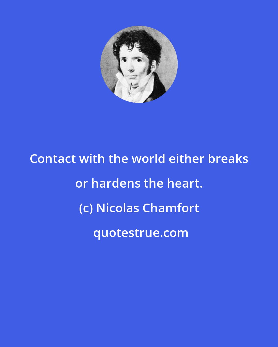 Nicolas Chamfort: Contact with the world either breaks or hardens the heart.