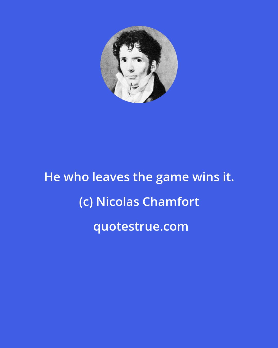 Nicolas Chamfort: He who leaves the game wins it.