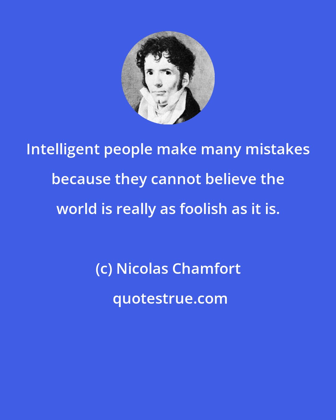 Nicolas Chamfort: Intelligent people make many mistakes because they cannot believe the world is really as foolish as it is.