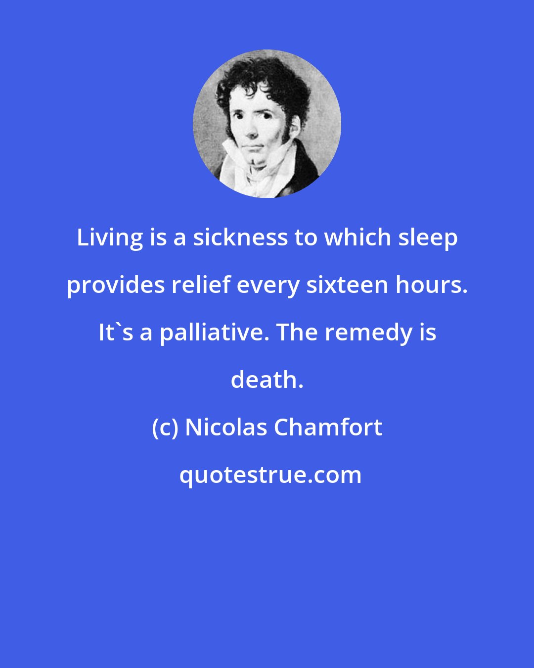 Nicolas Chamfort: Living is a sickness to which sleep provides relief every sixteen hours. It's a palliative. The remedy is death.