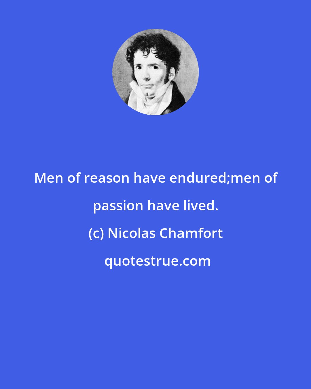 Nicolas Chamfort: Men of reason have endured;men of passion have lived.