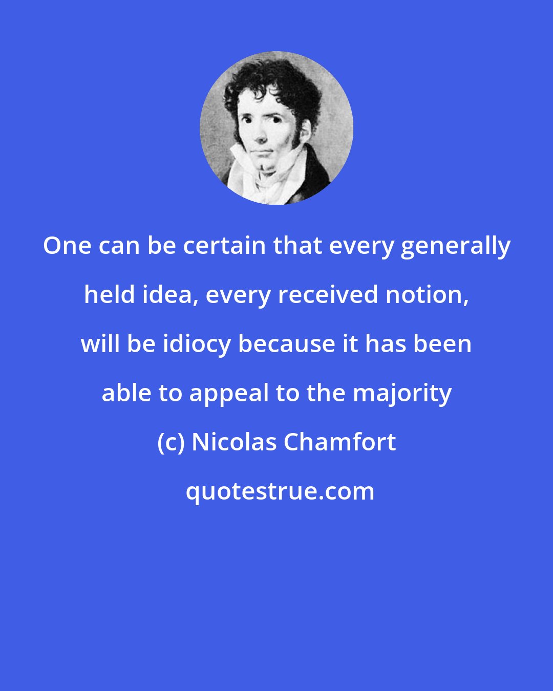 Nicolas Chamfort: One can be certain that every generally held idea, every received notion, will be idiocy because it has been able to appeal to the majority