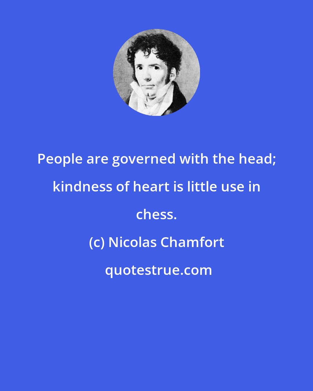 Nicolas Chamfort: People are governed with the head; kindness of heart is little use in chess.