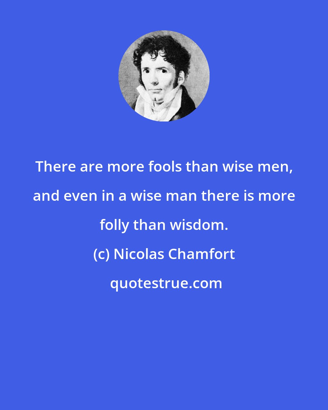 Nicolas Chamfort: There are more fools than wise men, and even in a wise man there is more folly than wisdom.