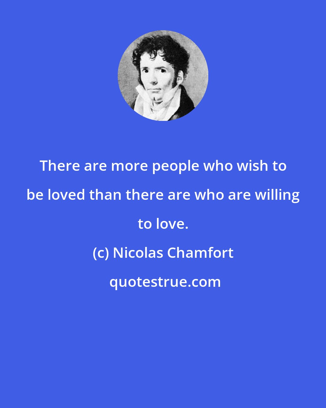 Nicolas Chamfort: There are more people who wish to be loved than there are who are willing to love.