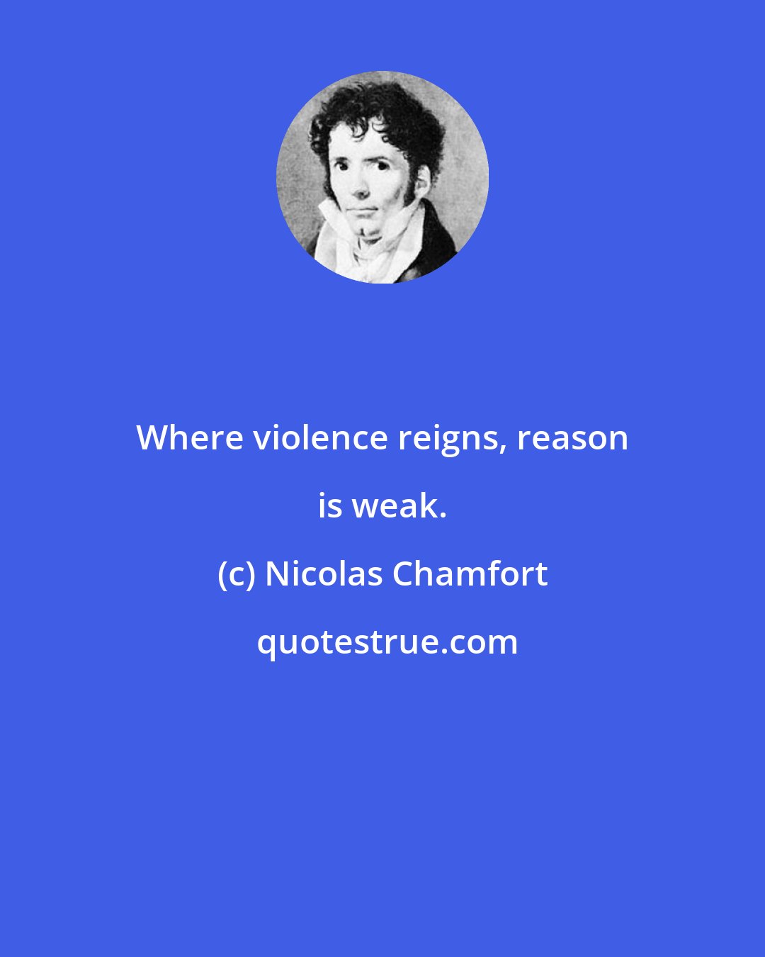 Nicolas Chamfort: Where violence reigns, reason is weak.