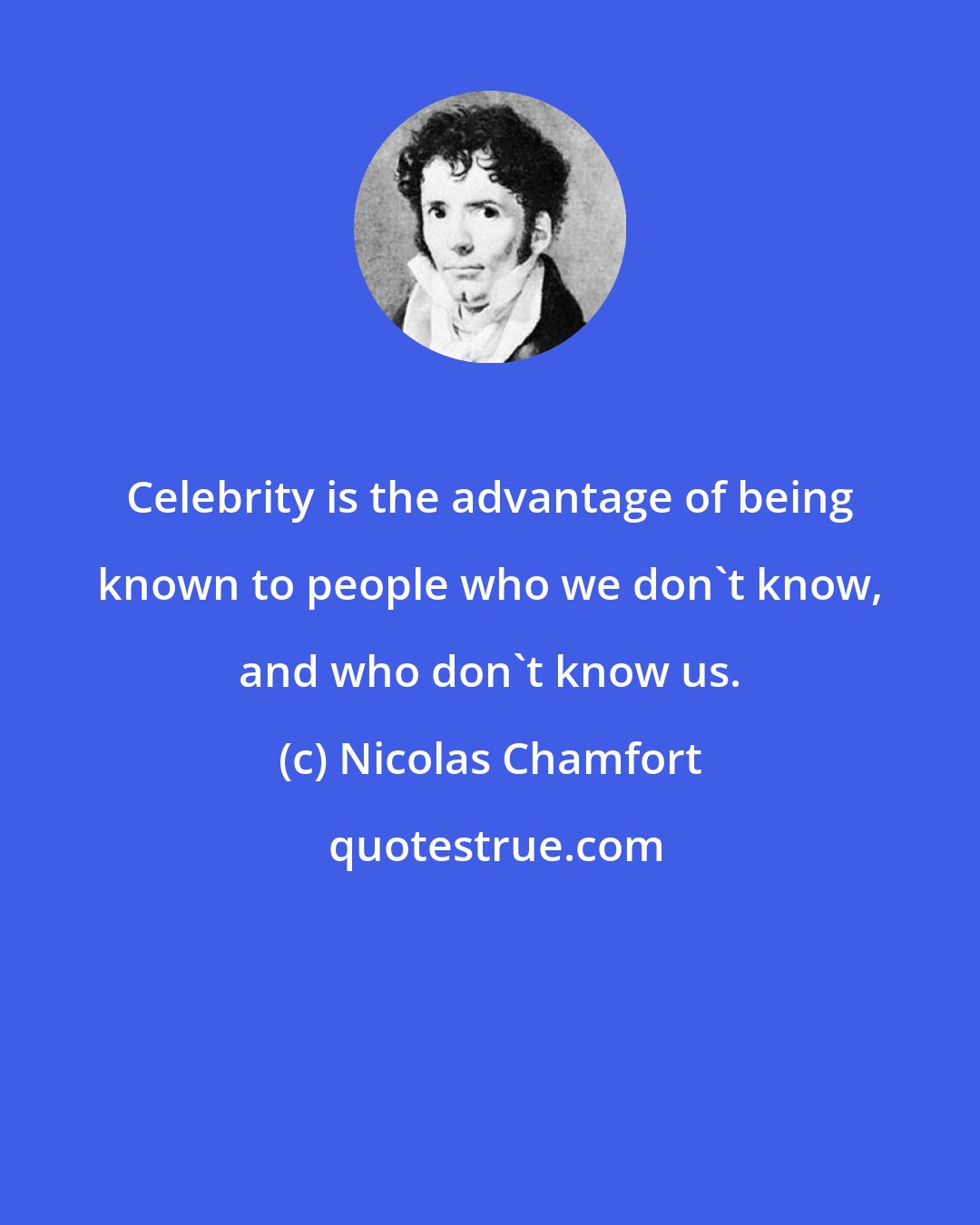 Nicolas Chamfort: Celebrity is the advantage of being known to people who we don't know, and who don't know us.