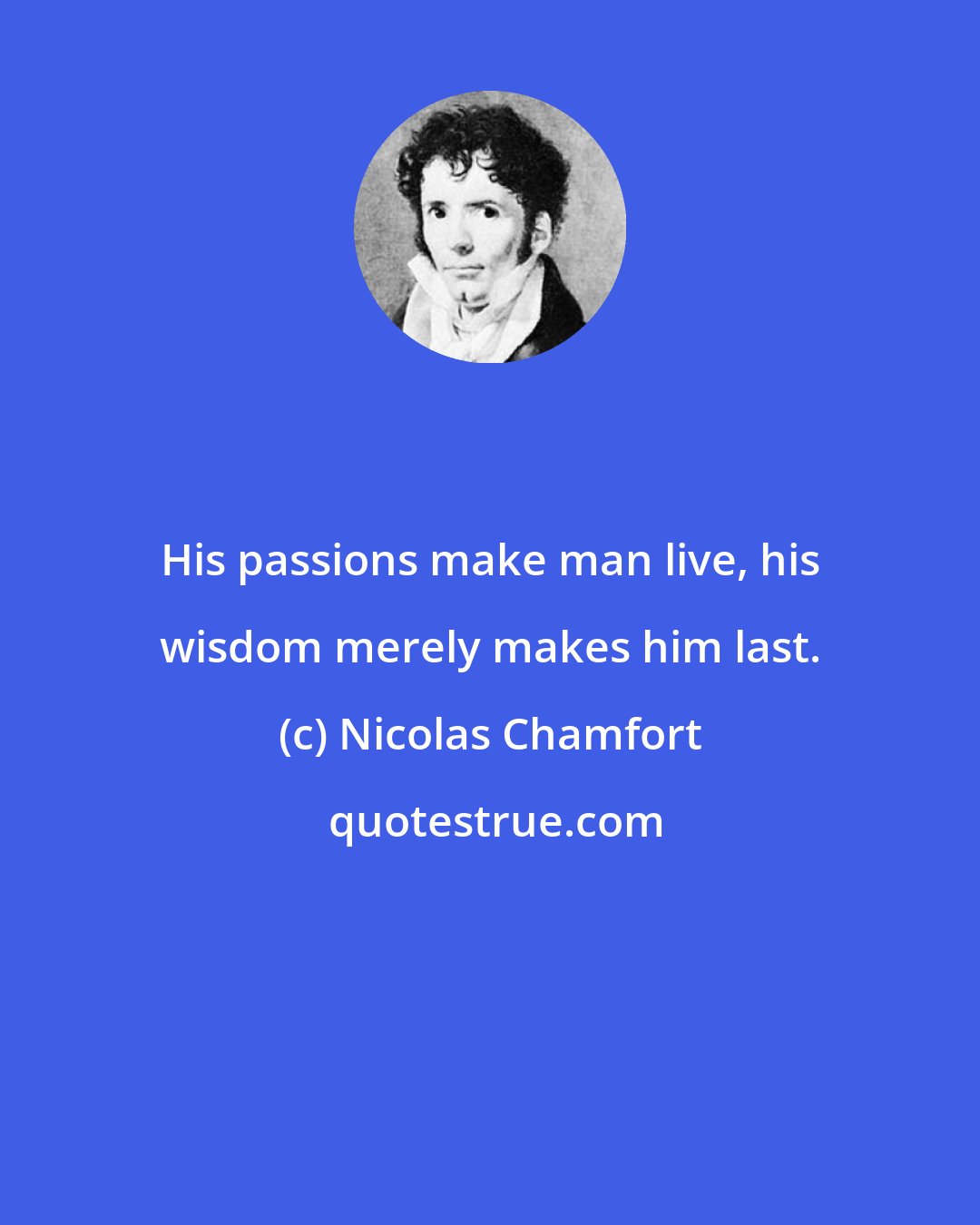 Nicolas Chamfort: His passions make man live, his wisdom merely makes him last.