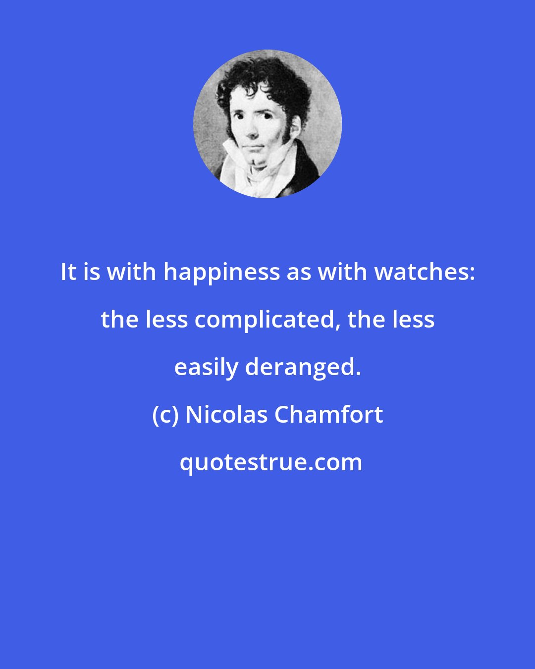 Nicolas Chamfort: It is with happiness as with watches: the less complicated, the less easily deranged.