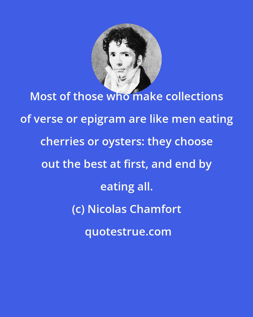 Nicolas Chamfort: Most of those who make collections of verse or epigram are like men eating cherries or oysters: they choose out the best at first, and end by eating all.