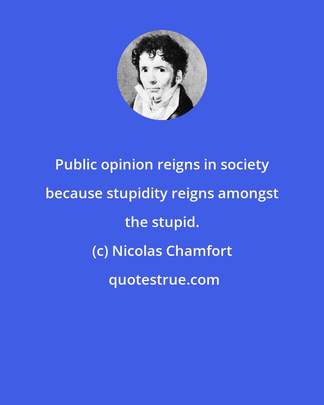 Nicolas Chamfort: Public opinion reigns in society because stupidity reigns amongst the stupid.