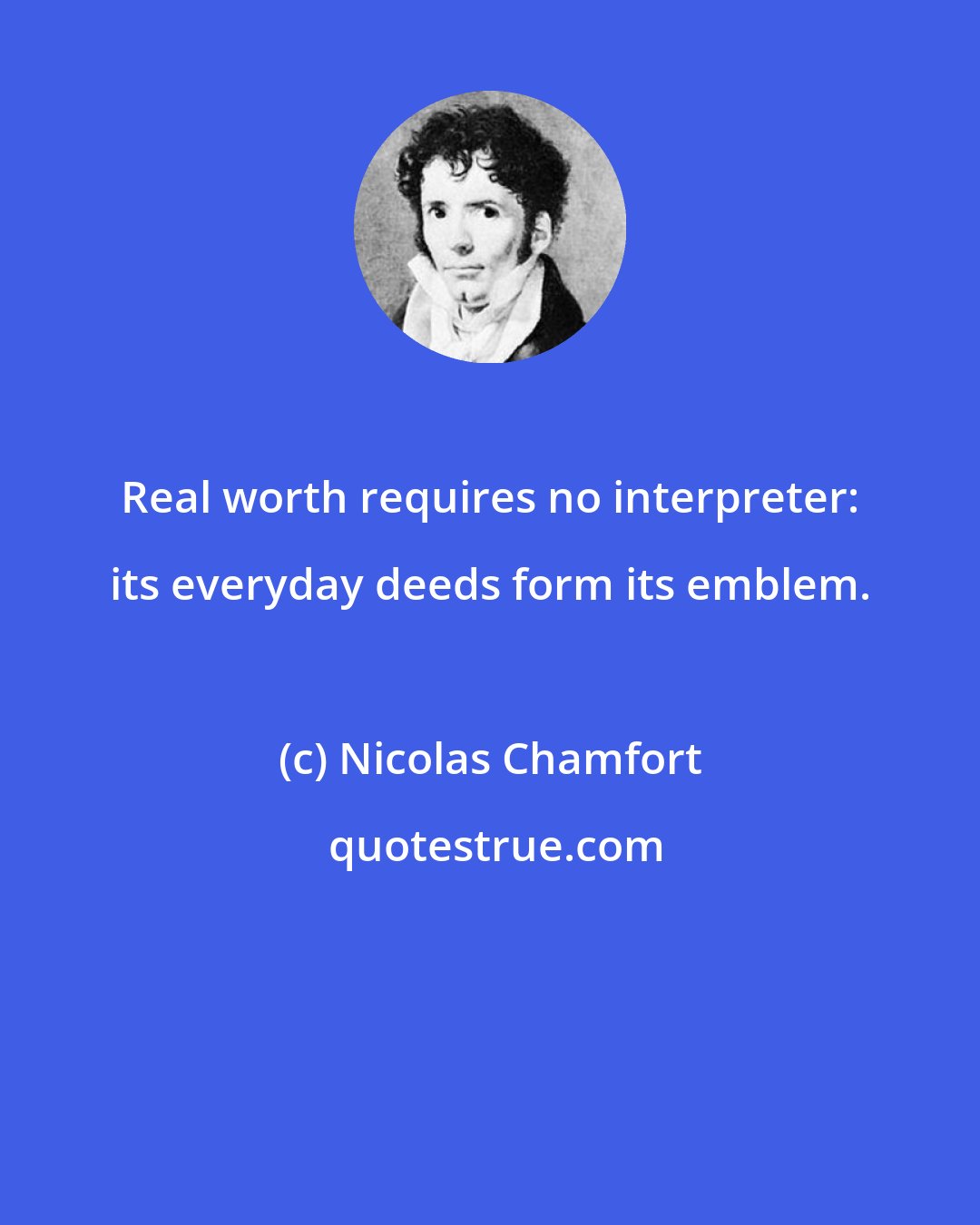 Nicolas Chamfort: Real worth requires no interpreter: its everyday deeds form its emblem.