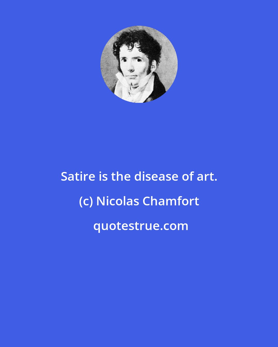 Nicolas Chamfort: Satire is the disease of art.