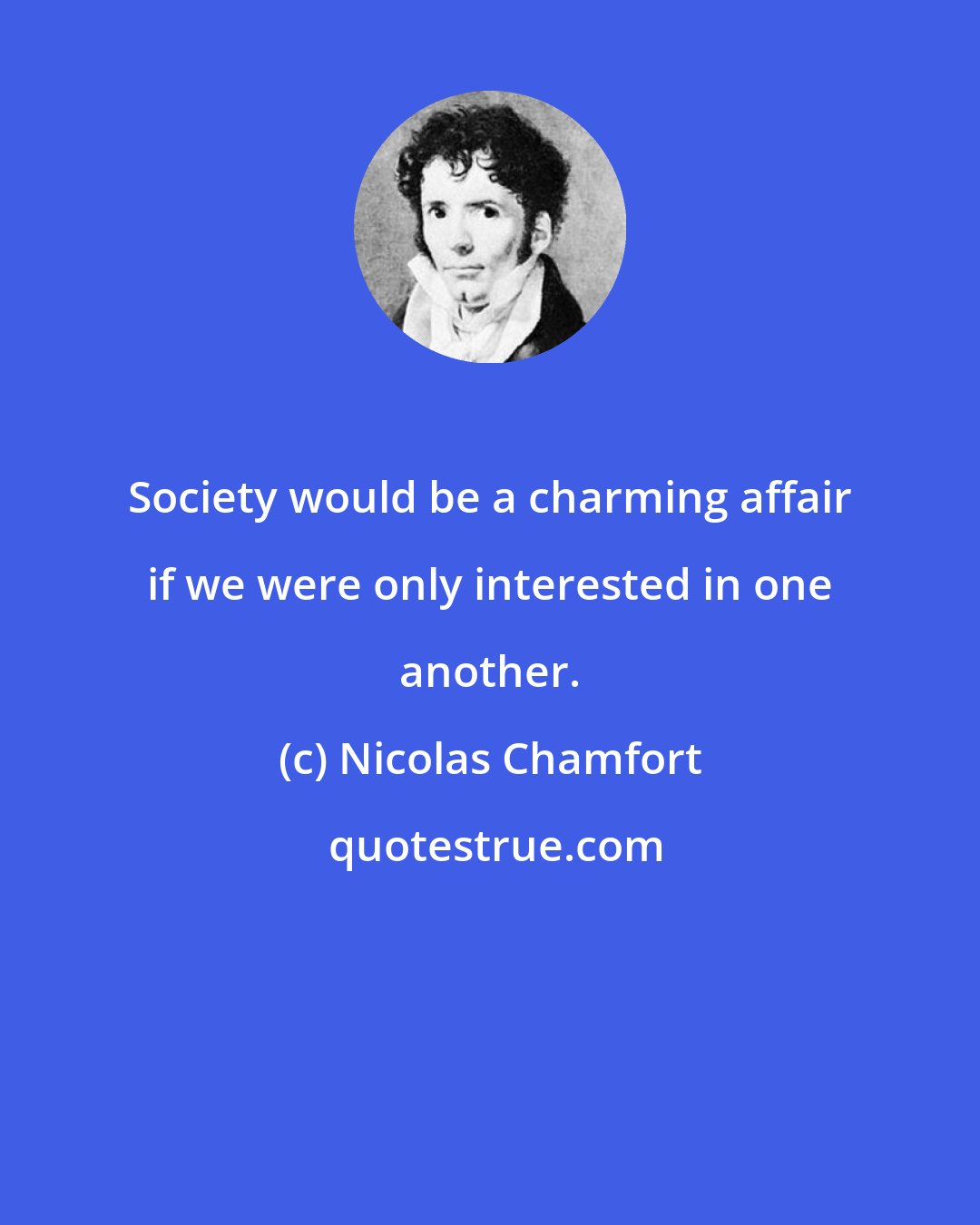 Nicolas Chamfort: Society would be a charming affair if we were only interested in one another.