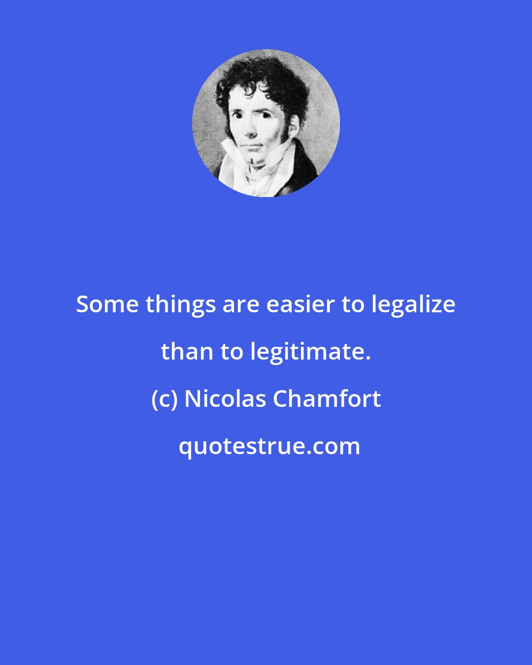 Nicolas Chamfort: Some things are easier to legalize than to legitimate.