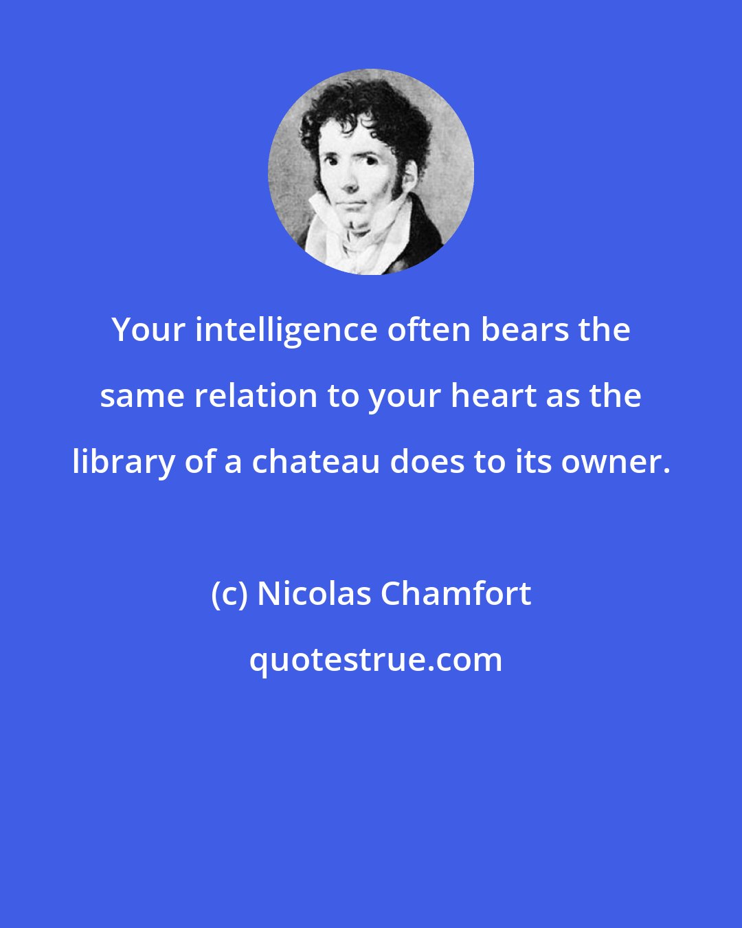 Nicolas Chamfort: Your intelligence often bears the same relation to your heart as the library of a chateau does to its owner.