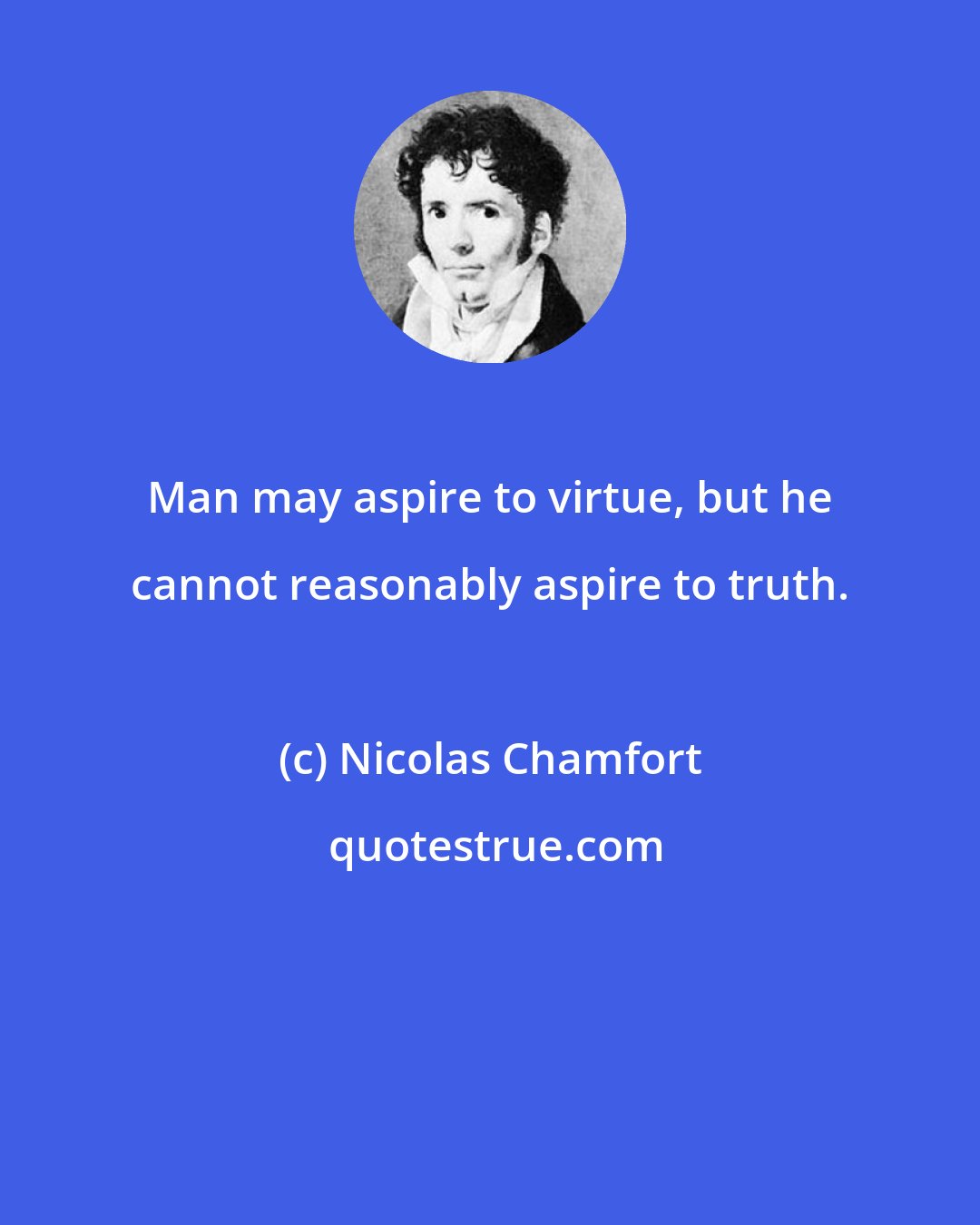 Nicolas Chamfort: Man may aspire to virtue, but he cannot reasonably aspire to truth.