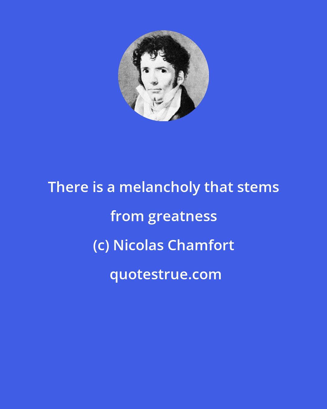 Nicolas Chamfort: There is a melancholy that stems from greatness