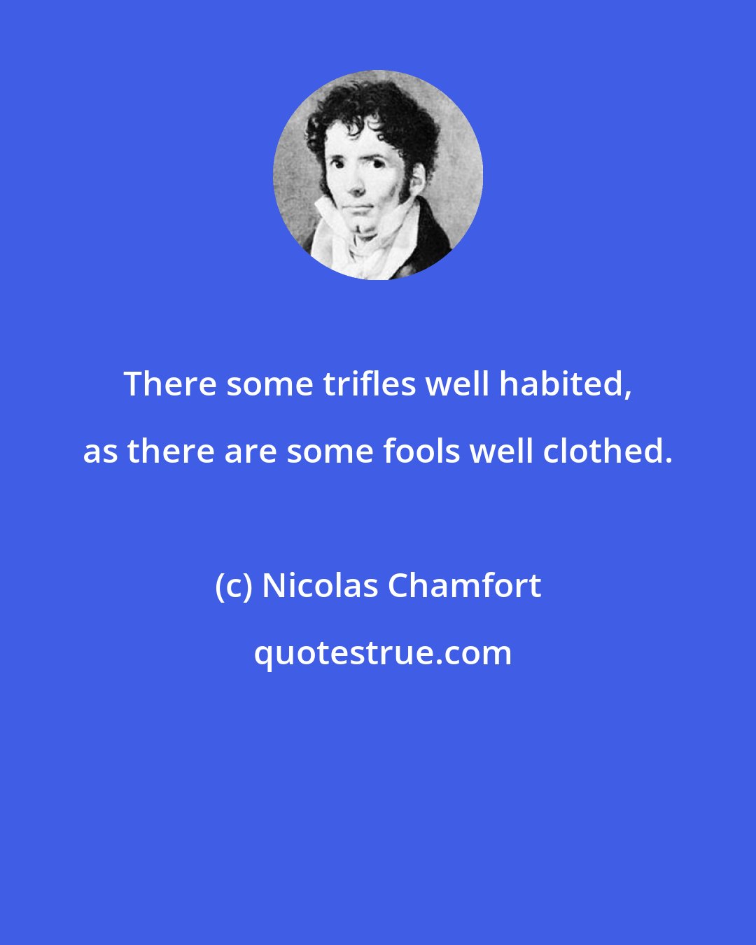 Nicolas Chamfort: There some trifles well habited, as there are some fools well clothed.