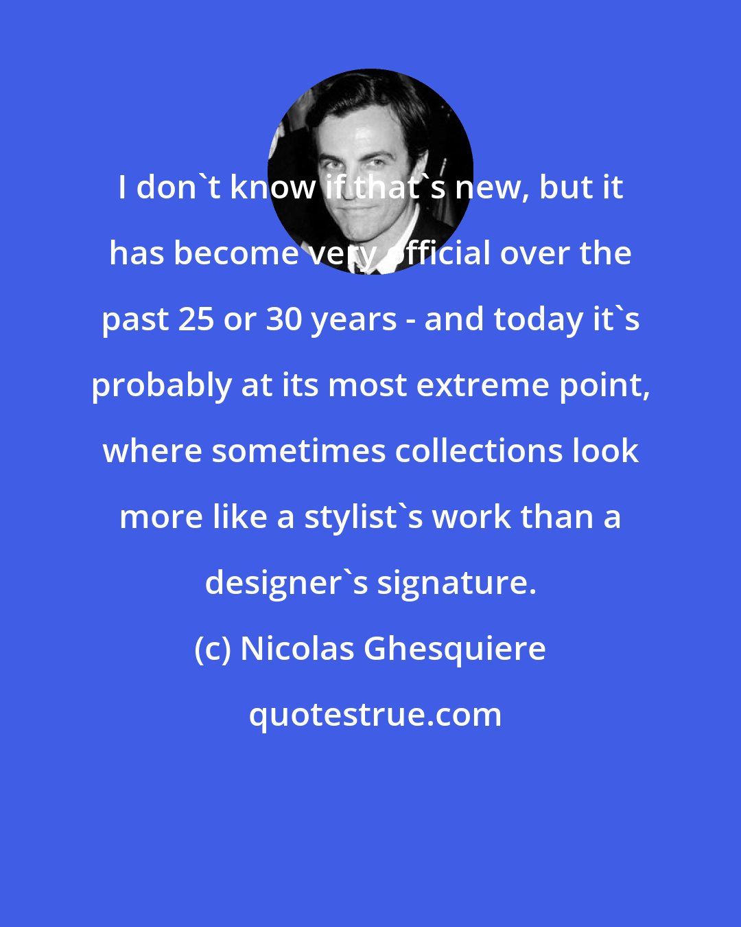 Nicolas Ghesquiere: I don't know if that's new, but it has become very official over the past 25 or 30 years - and today it's probably at its most extreme point, where sometimes collections look more like a stylist's work than a designer's signature.