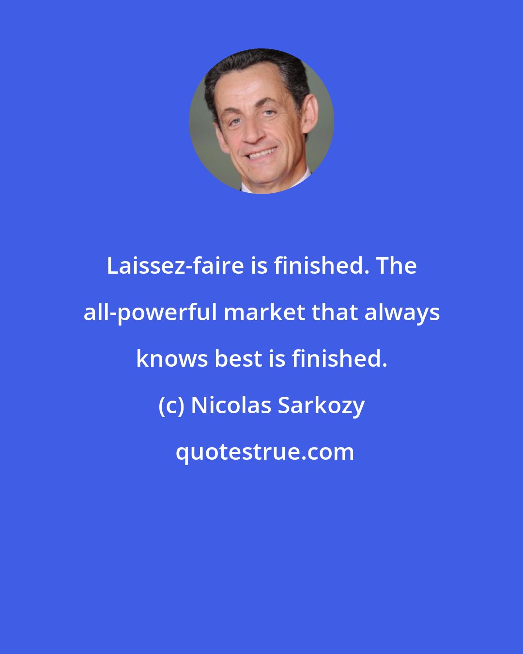 Nicolas Sarkozy: Laissez-faire is finished. The all-powerful market that always knows best is finished.