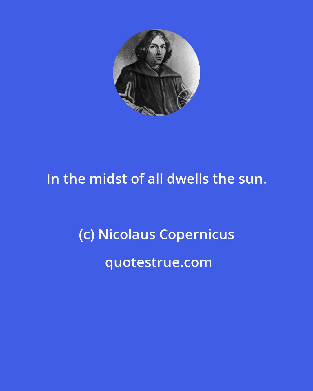 Nicolaus Copernicus: In the midst of all dwells the sun.
