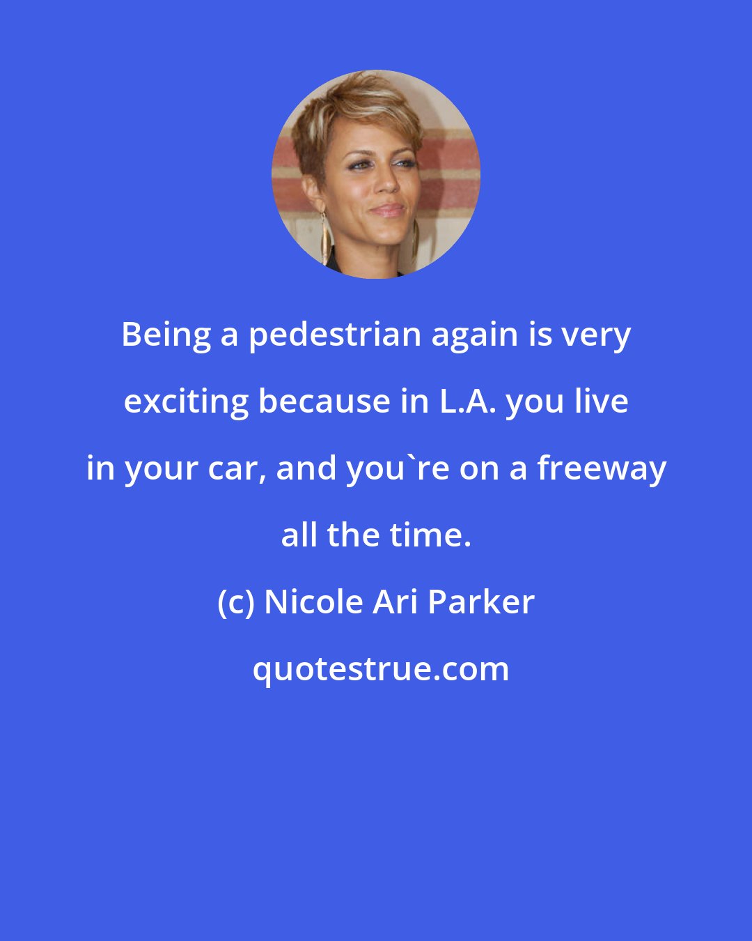 Nicole Ari Parker: Being a pedestrian again is very exciting because in L.A. you live in your car, and you're on a freeway all the time.