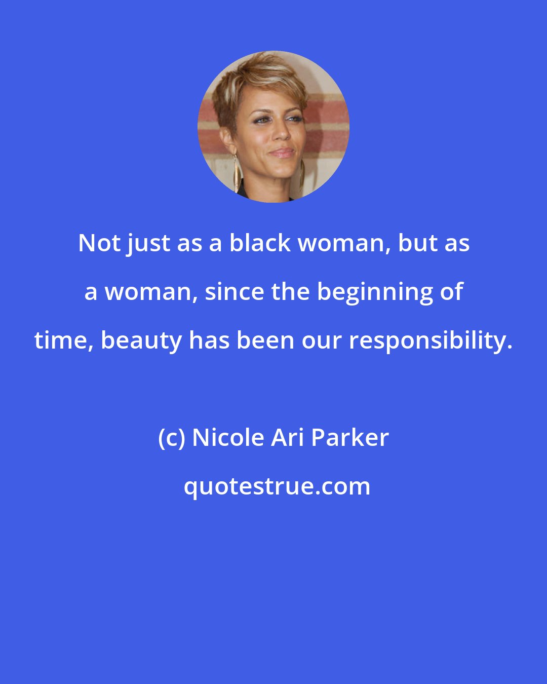 Nicole Ari Parker: Not just as a black woman, but as a woman, since the beginning of time, beauty has been our responsibility.