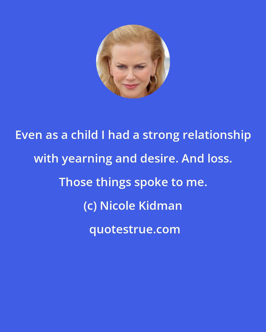 Nicole Kidman: Even as a child I had a strong relationship with yearning and desire. And loss. Those things spoke to me.