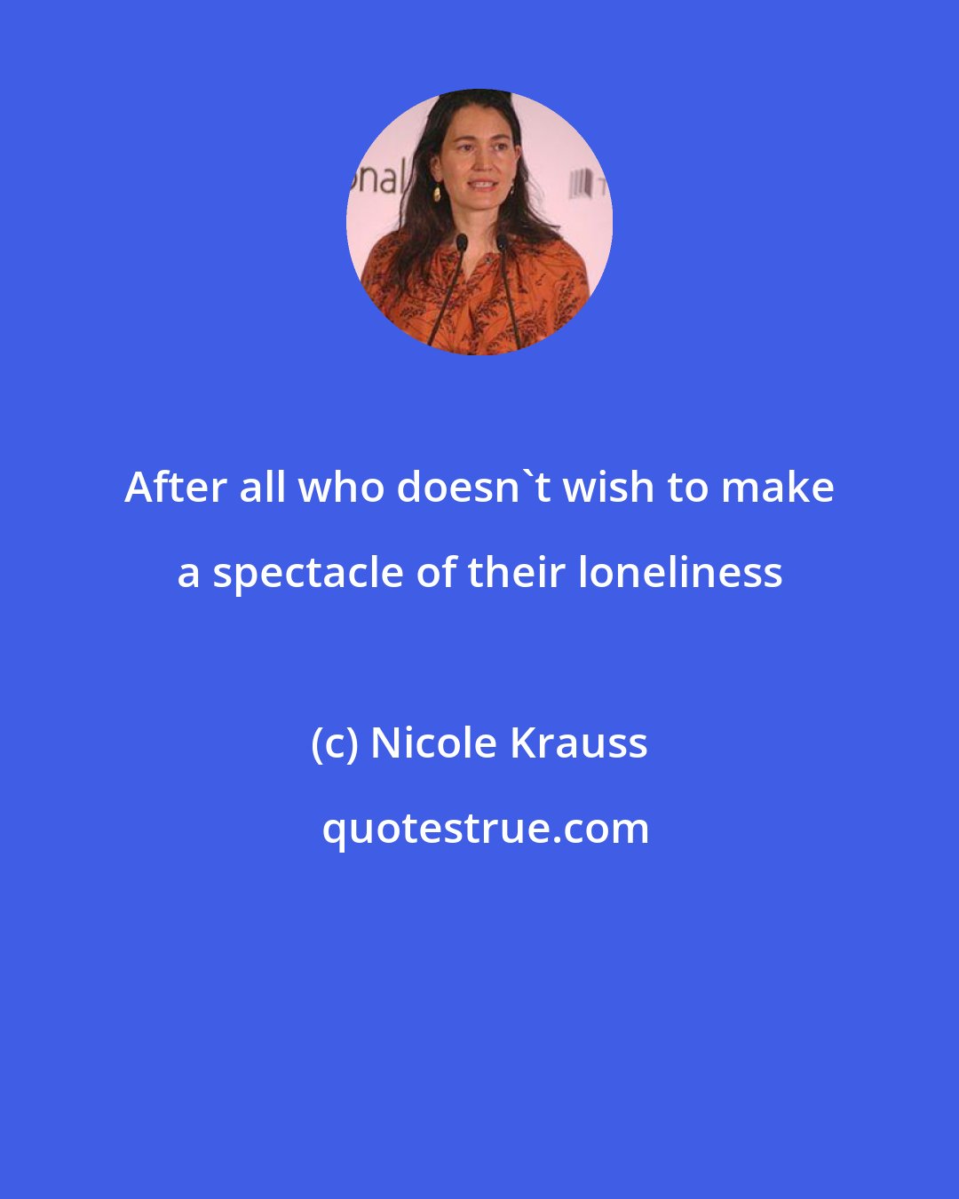 Nicole Krauss: After all who doesn't wish to make a spectacle of their loneliness