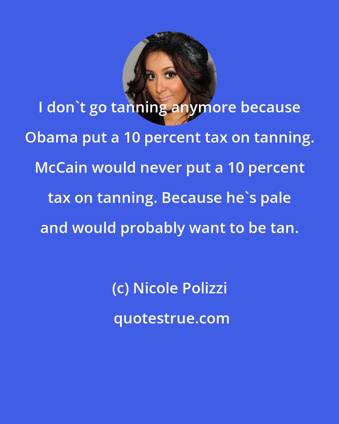 Nicole Polizzi: I don't go tanning anymore because Obama put a 10 percent tax on tanning. McCain would never put a 10 percent tax on tanning. Because he's pale and would probably want to be tan.