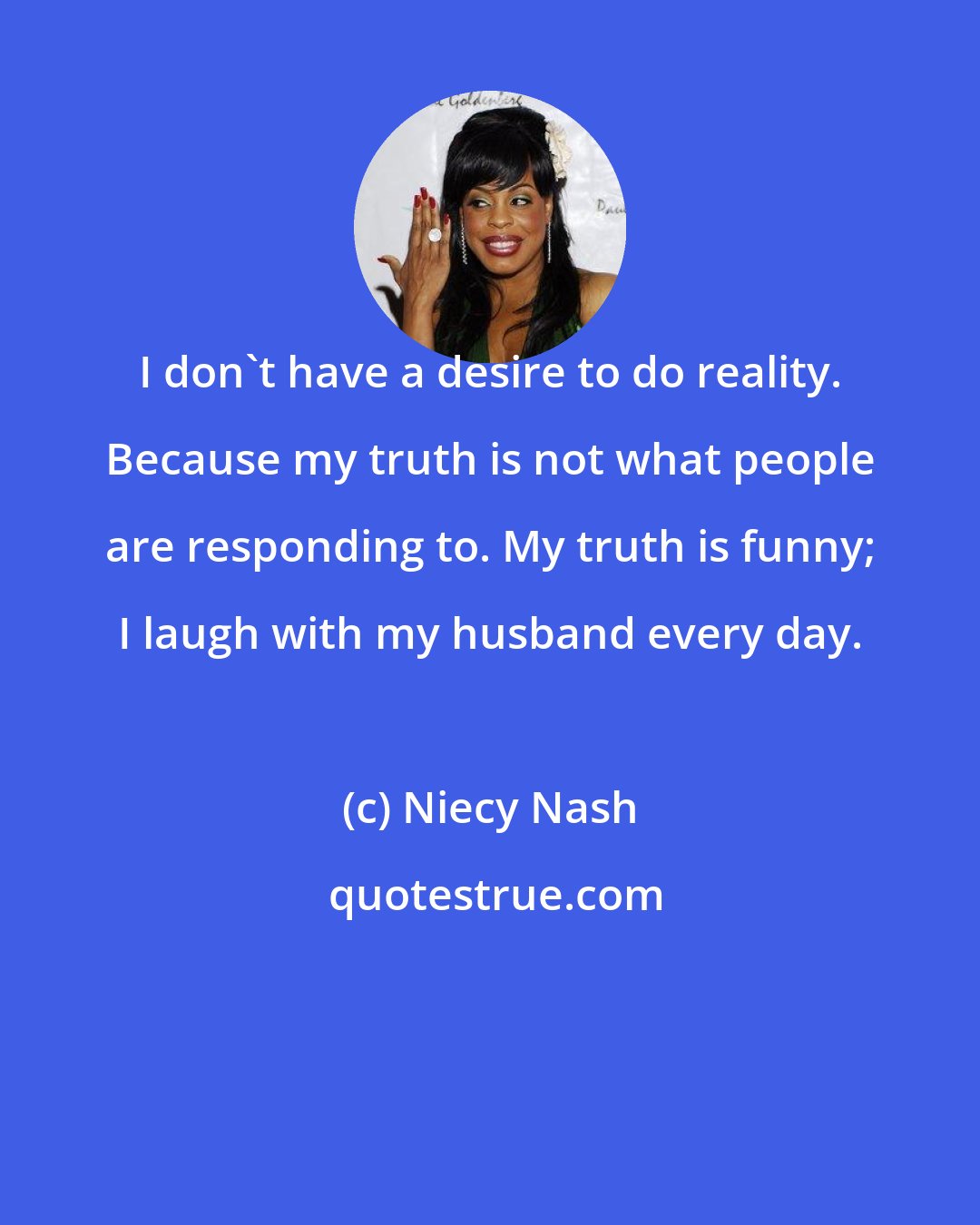 Niecy Nash: I don't have a desire to do reality. Because my truth is not what people are responding to. My truth is funny; I laugh with my husband every day.