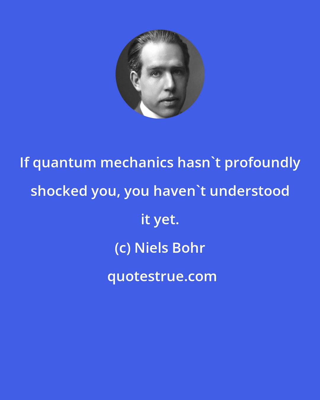 Niels Bohr: If quantum mechanics hasn't profoundly shocked you, you haven't understood it yet.