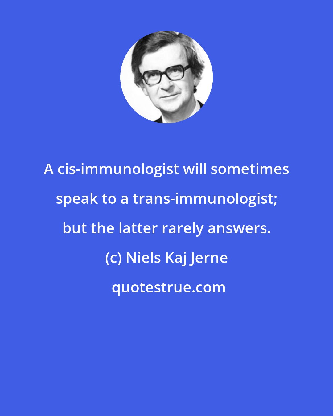 Niels Kaj Jerne: A cis-immunologist will sometimes speak to a trans-immunologist; but the latter rarely answers.